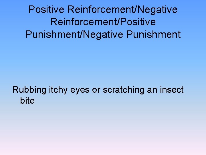 Positive Reinforcement/Negative Reinforcement/Positive Punishment/Negative Punishment Rubbing itchy eyes or scratching an insect bite 