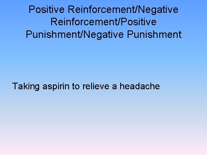 Positive Reinforcement/Negative Reinforcement/Positive Punishment/Negative Punishment Taking aspirin to relieve a headache 