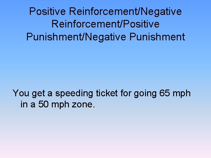 Positive Reinforcement/Negative Reinforcement/Positive Punishment/Negative Punishment You get a speeding ticket for going 65 mph