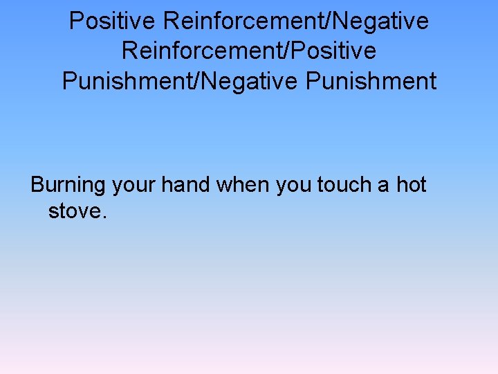 Positive Reinforcement/Negative Reinforcement/Positive Punishment/Negative Punishment Burning your hand when you touch a hot stove.