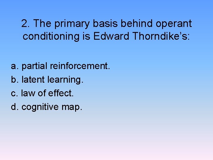 2. The primary basis behind operant conditioning is Edward Thorndike’s: a. partial reinforcement. b.