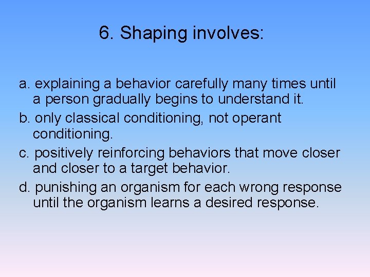 6. Shaping involves: a. explaining a behavior carefully many times until a person gradually