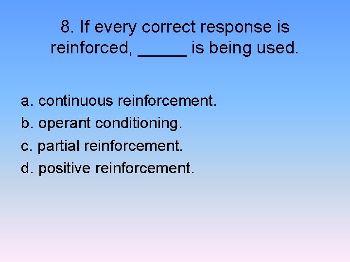 8. If every correct response is reinforced, _____ is being used. a. continuous reinforcement.