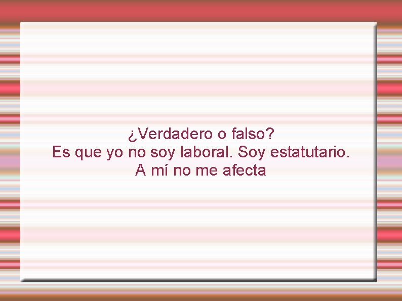 ¿Verdadero o falso? Es que yo no soy laboral. Soy estatutario. A mí no