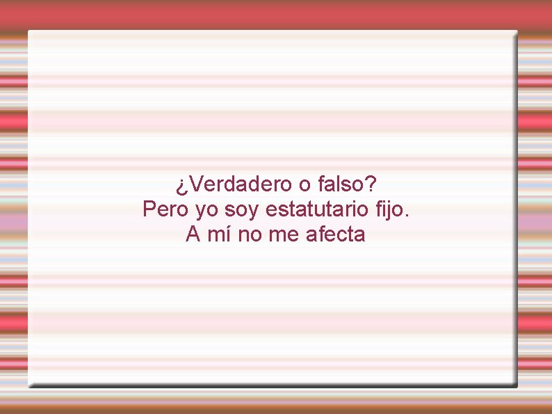 ¿Verdadero o falso? Pero yo soy estatutario fijo. A mí no me afecta 