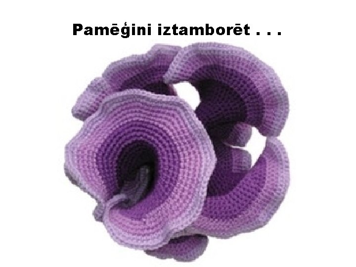 Pamēģini iztamborēt. . . 