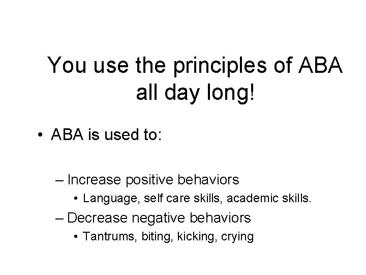 You use the principles of ABA all day long! • ABA is used to: