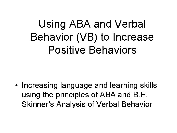 Using ABA and Verbal Behavior (VB) to Increase Positive Behaviors • Increasing language and