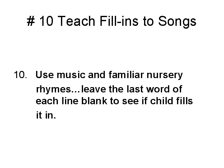 # 10 Teach Fill-ins to Songs 10. Use music and familiar nursery rhymes…leave the