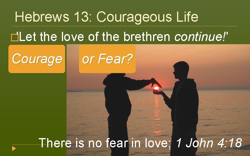 Hebrews 13: Courageous Life �'Let the love of the brethren continue!' (v. 1) Courage