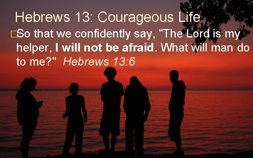 Hebrews 13: Courageous Life �So that we confidently say, "The Lord is my helper,