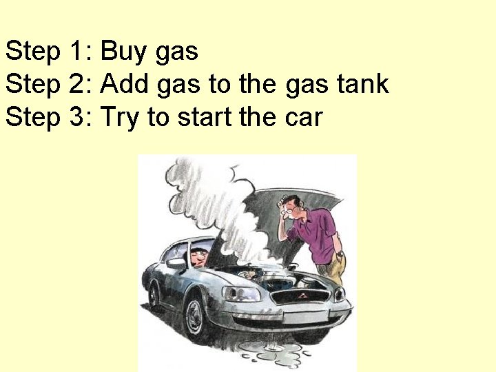 Step 1: Buy gas Step 2: Add gas to the gas tank Step 3: