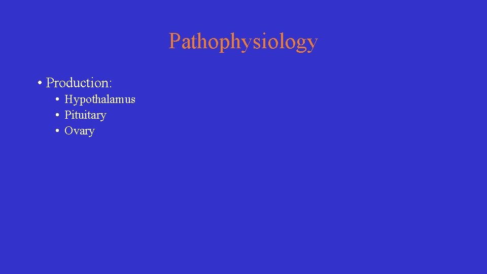 Pathophysiology • Production: • Hypothalamus • Pituitary • Ovary 
