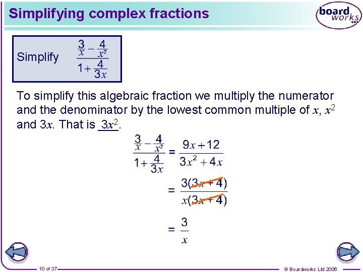 Simplifying complex fractions Simplify To simplify this algebraic fraction we multiply the numerator and