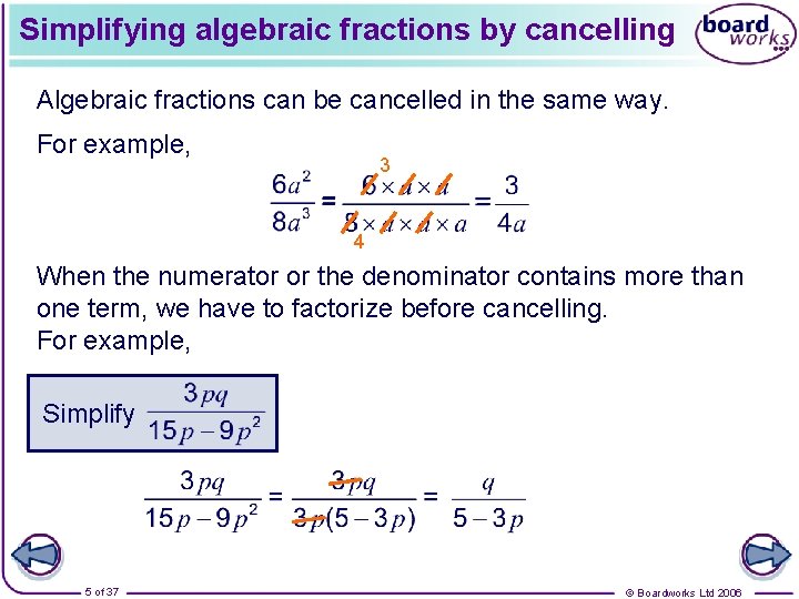 Simplifying algebraic fractions by cancelling Algebraic fractions can be cancelled in the same way.