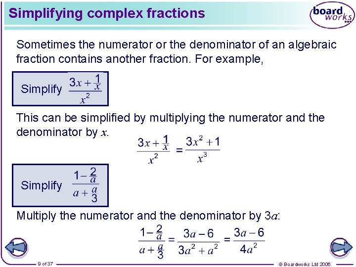 Simplifying complex fractions Sometimes the numerator or the denominator of an algebraic fraction contains