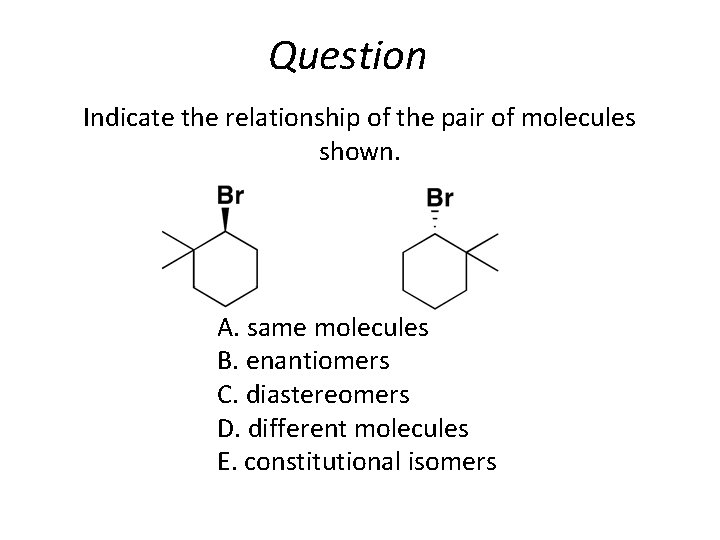 Question Indicate the relationship of the pair of molecules shown. A. same molecules B.