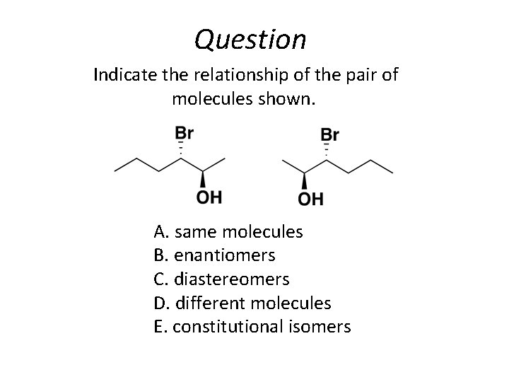 Question Indicate the relationship of the pair of molecules shown. A. same molecules B.