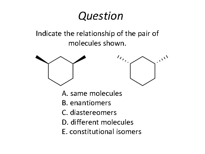 Question Indicate the relationship of the pair of molecules shown. A. same molecules B.