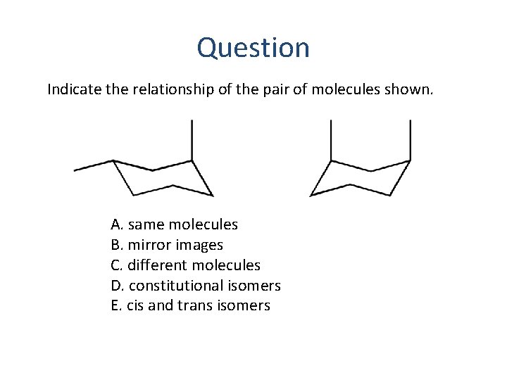 Question Indicate the relationship of the pair of molecules shown. A. same molecules B.