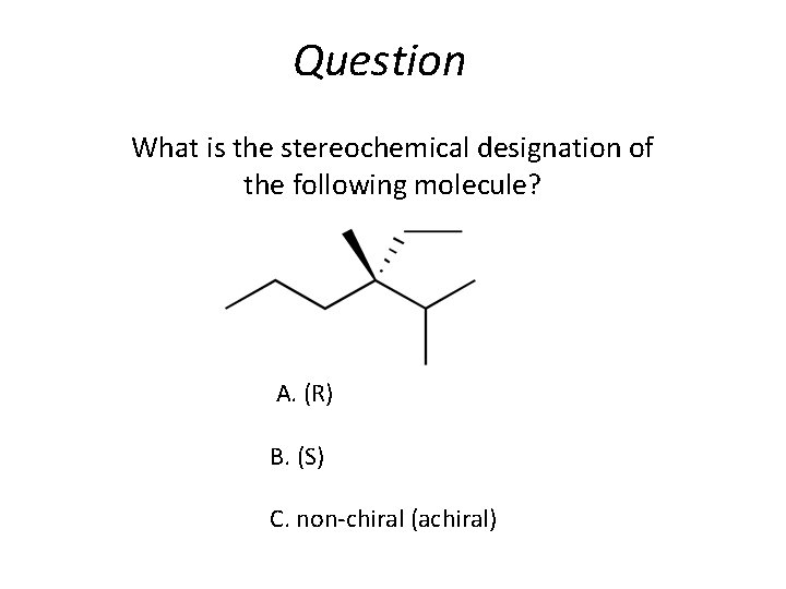 Question What is the stereochemical designation of the following molecule? A. (R) B. (S)