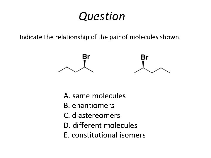 Question Indicate the relationship of the pair of molecules shown. A. same molecules B.