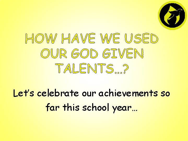 HOW HAVE WE USED OUR GOD GIVEN TALENTS…? Let’s celebrate our achievements so far