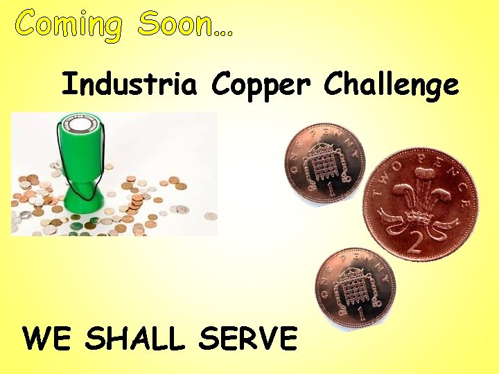 Coming Soon… Industria Copper Challenge WE SHALL SERVE 