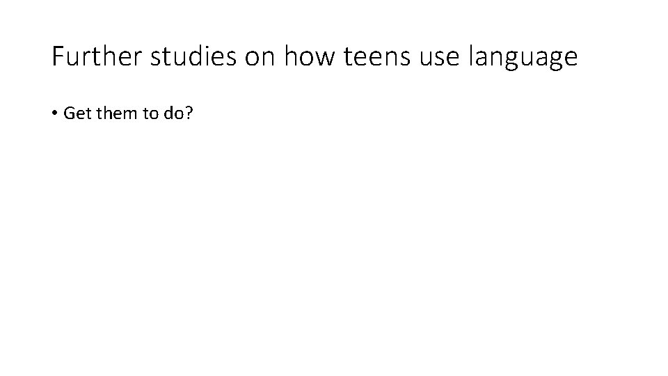 Further studies on how teens use language • Get them to do? 