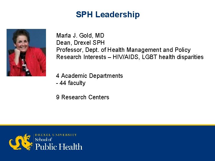 SPH Leadership Marla J. Gold, MD Dean, Drexel SPH Professor, Dept. of Health Management