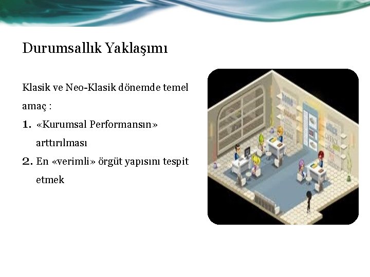 Durumsallık Yaklaşımı Klasik ve Neo-Klasik dönemde temel amaç : 1. «Kurumsal Performansın» arttırılması 2.