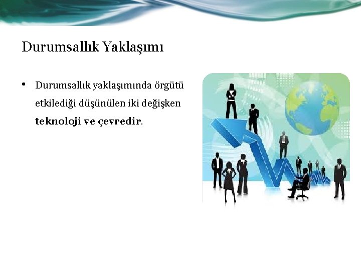 Durumsallık Yaklaşımı • Durumsallık yaklaşımında örgütü etkilediği düşünülen iki değişken teknoloji ve çevredir. 