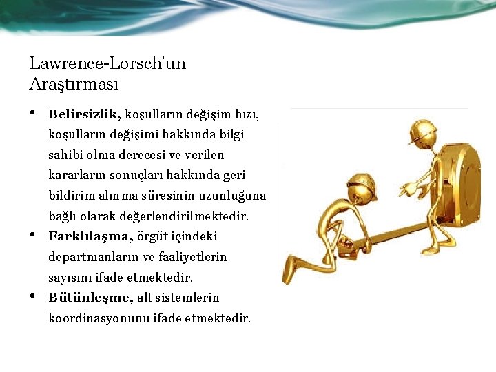 Lawrence-Lorsch’un Araştırması • Belirsizlik, koşulların değişim hızı, koşulların değişimi hakkında bilgi sahibi olma derecesi