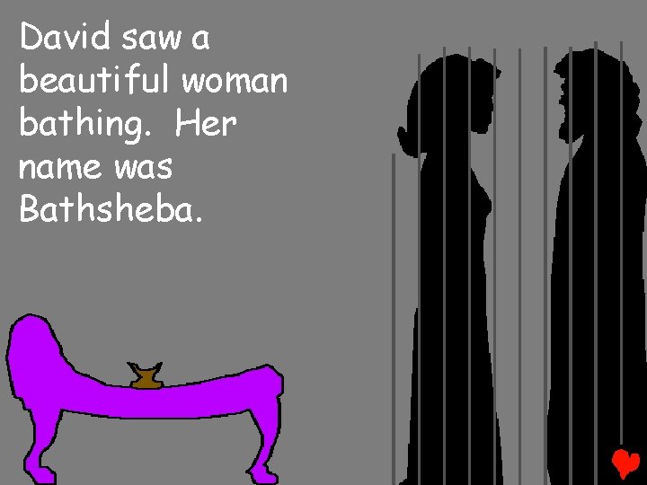 David saw a beautiful woman bathing. Her name was Bathsheba. 