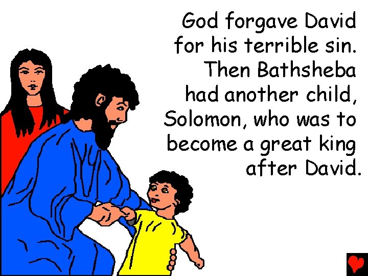 God forgave David for his terrible sin. Then Bathsheba had another child, Solomon, who