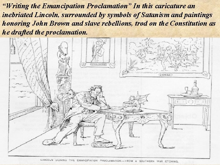 “Writing the Emancipation Proclamation” In this caricature an inebriated Lincoln, surrounded by symbols of