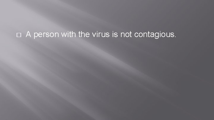 � A person with the virus is not contagious. 