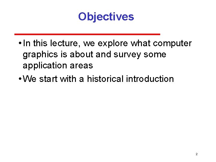 Objectives • In this lecture, we explore what computer graphics is about and survey