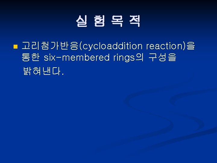 실험목적 n 고리첨가반응(cycloaddition reaction)을 통한 six-membered rings의 구성을 밝혀낸다. 