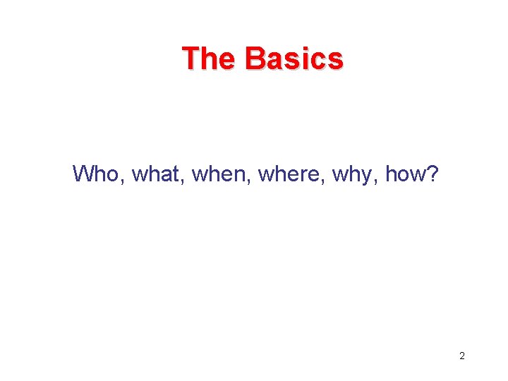 The Basics Who, what, when, where, why, how? 2 