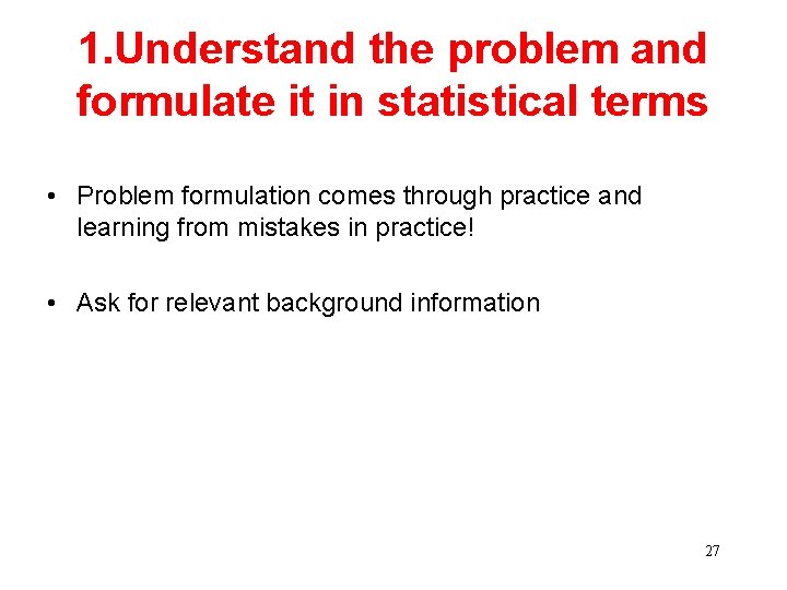 1. Understand the problem and formulate it in statistical terms • Problem formulation comes