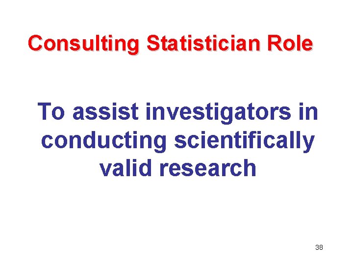 Consulting Statistician Role To assist investigators in conducting scientifically valid research 38 