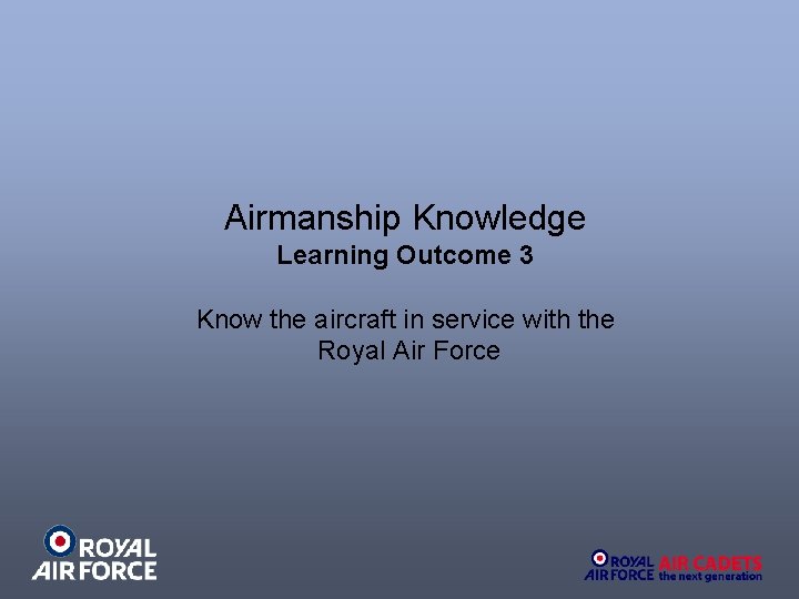 Airmanship Knowledge Learning Outcome 3 Know the aircraft in service with the Royal Air