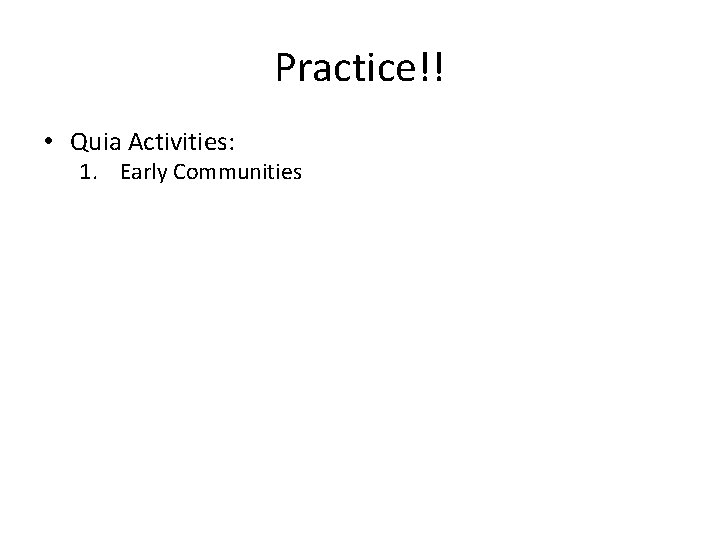 Practice!! • Quia Activities: 1. Early Communities 