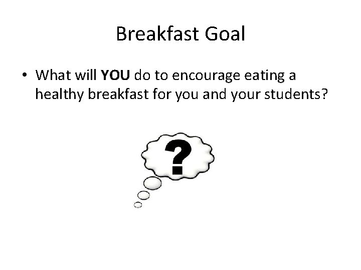 Breakfast Goal • What will YOU do to encourage eating a healthy breakfast for