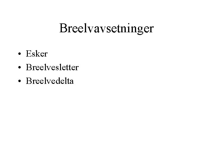 Breelvavsetninger • Esker • Breelvesletter • Breelvedelta 