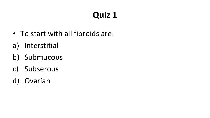 Quiz 1 • To start with all fibroids are: a) Interstitial b) Submucous c)