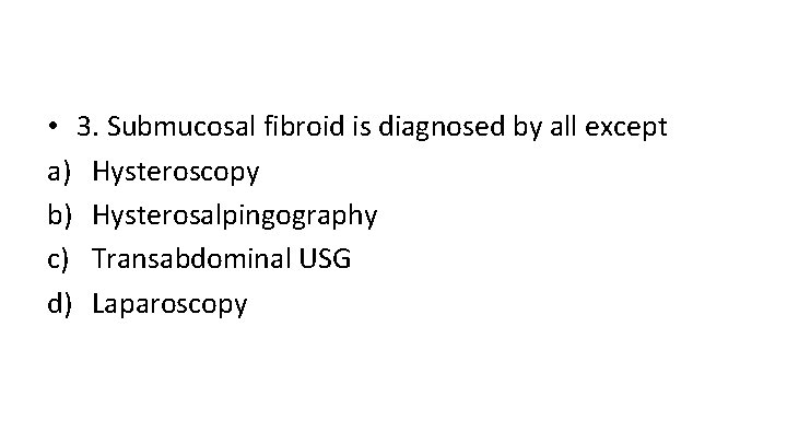  • 3. Submucosal fibroid is diagnosed by all except a) Hysteroscopy b) Hysterosalpingography