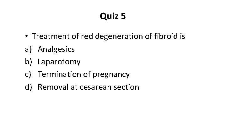 Quiz 5 • Treatment of red degeneration of fibroid is a) Analgesics b) Laparotomy