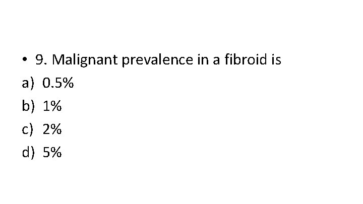  • 9. Malignant prevalence in a fibroid is a) 0. 5% b) 1%